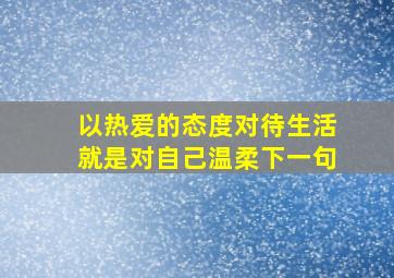 以热爱的态度对待生活就是对自己温柔下一句