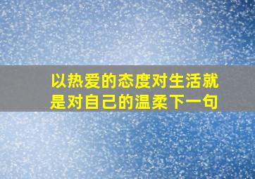 以热爱的态度对生活就是对自己的温柔下一句