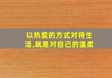 以热爱的方式对待生活,就是对自己的温柔