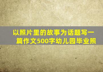 以照片里的故事为话题写一篇作文500字幼儿园毕业照