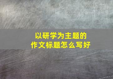 以研学为主题的作文标题怎么写好