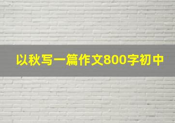 以秋写一篇作文800字初中