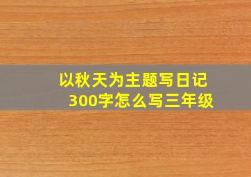 以秋天为主题写日记300字怎么写三年级