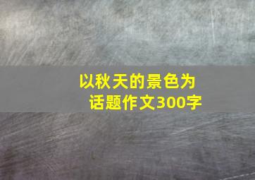 以秋天的景色为话题作文300字