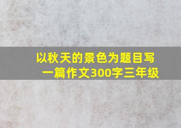 以秋天的景色为题目写一篇作文300字三年级