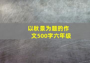 以秋景为题的作文500字六年级