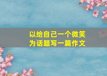 以给自己一个微笑为话题写一篇作文