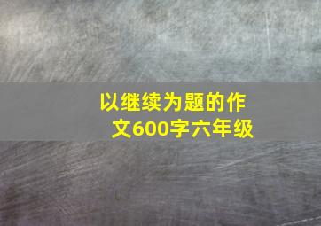 以继续为题的作文600字六年级