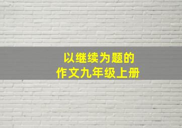 以继续为题的作文九年级上册