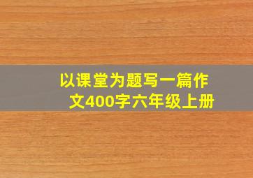 以课堂为题写一篇作文400字六年级上册