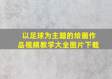 以足球为主题的绘画作品视频教学大全图片下载