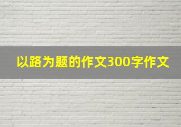 以路为题的作文300字作文