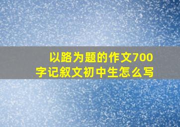 以路为题的作文700字记叙文初中生怎么写