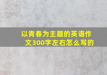 以青春为主题的英语作文300字左右怎么写的