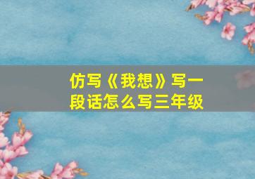 仿写《我想》写一段话怎么写三年级