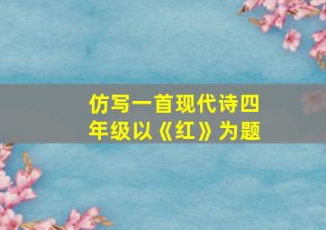 仿写一首现代诗四年级以《红》为题