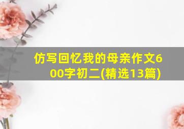 仿写回忆我的母亲作文600字初二(精选13篇)