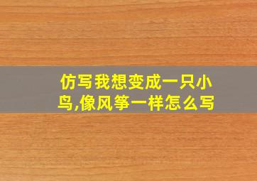 仿写我想变成一只小鸟,像风筝一样怎么写