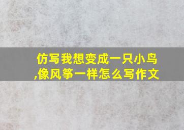 仿写我想变成一只小鸟,像风筝一样怎么写作文