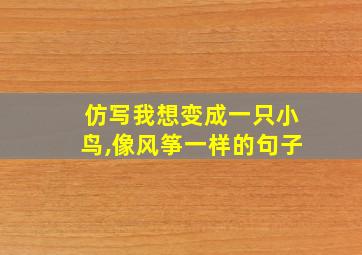 仿写我想变成一只小鸟,像风筝一样的句子