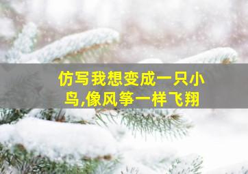 仿写我想变成一只小鸟,像风筝一样飞翔