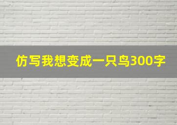 仿写我想变成一只鸟300字