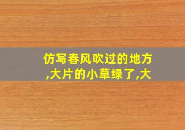 仿写春风吹过的地方,大片的小草绿了,大