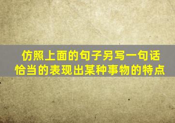 仿照上面的句子另写一句话恰当的表现出某种事物的特点