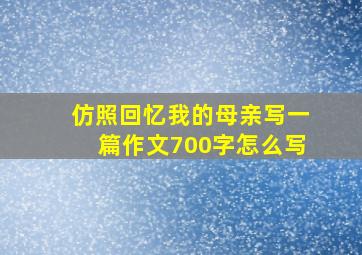 仿照回忆我的母亲写一篇作文700字怎么写