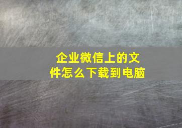 企业微信上的文件怎么下载到电脑