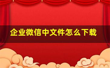 企业微信中文件怎么下载