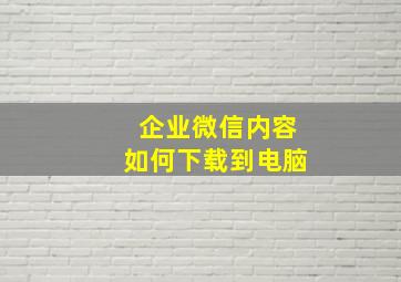 企业微信内容如何下载到电脑