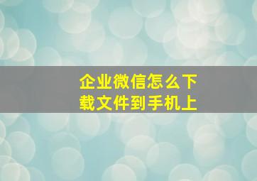 企业微信怎么下载文件到手机上