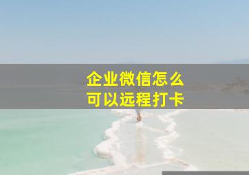 企业微信怎么可以远程打卡