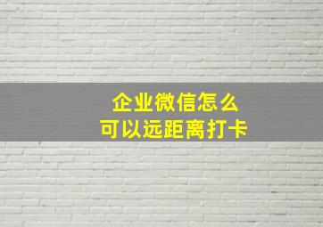 企业微信怎么可以远距离打卡