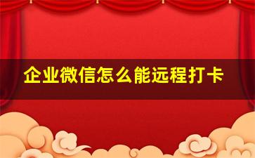 企业微信怎么能远程打卡