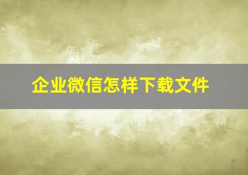 企业微信怎样下载文件