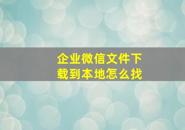 企业微信文件下载到本地怎么找