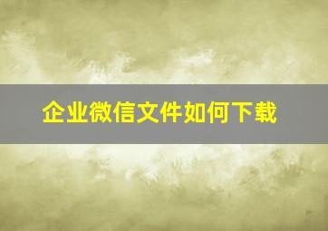 企业微信文件如何下载