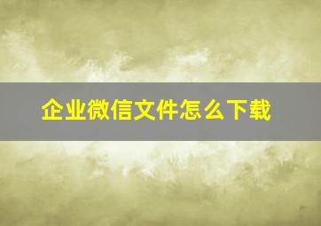 企业微信文件怎么下载