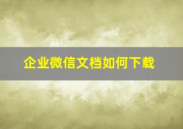 企业微信文档如何下载