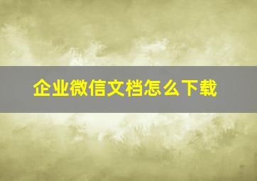 企业微信文档怎么下载