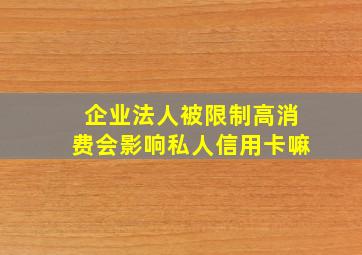 企业法人被限制高消费会影响私人信用卡嘛