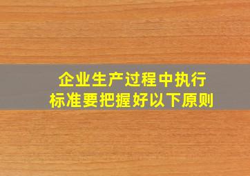 企业生产过程中执行标准要把握好以下原则