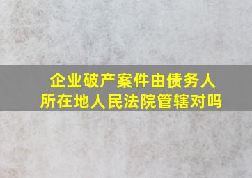 企业破产案件由债务人所在地人民法院管辖对吗