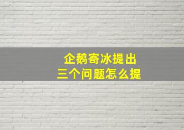 企鹅寄冰提出三个问题怎么提