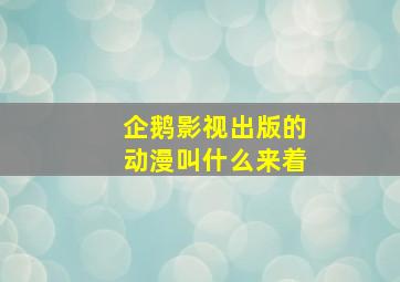 企鹅影视出版的动漫叫什么来着