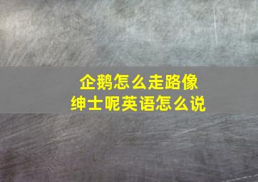 企鹅怎么走路像绅士呢英语怎么说