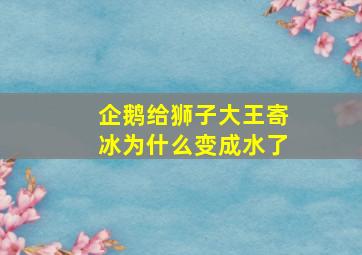 企鹅给狮子大王寄冰为什么变成水了