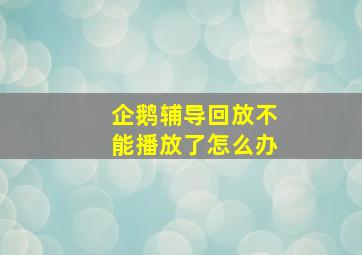 企鹅辅导回放不能播放了怎么办